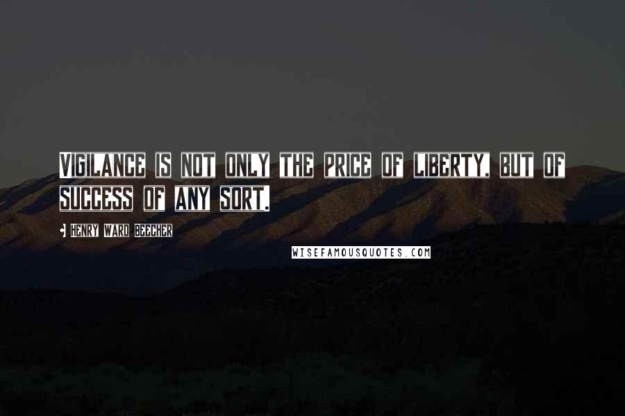 Henry Ward Beecher Quotes: Vigilance is not only the price of liberty, but of success of any sort.