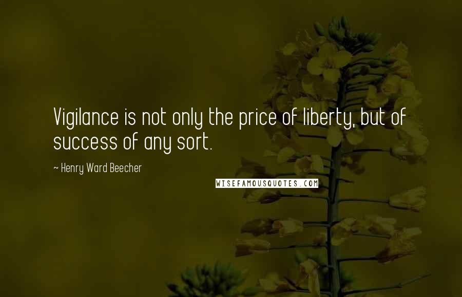 Henry Ward Beecher Quotes: Vigilance is not only the price of liberty, but of success of any sort.