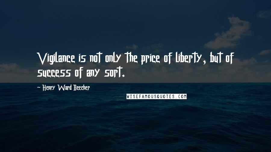 Henry Ward Beecher Quotes: Vigilance is not only the price of liberty, but of success of any sort.