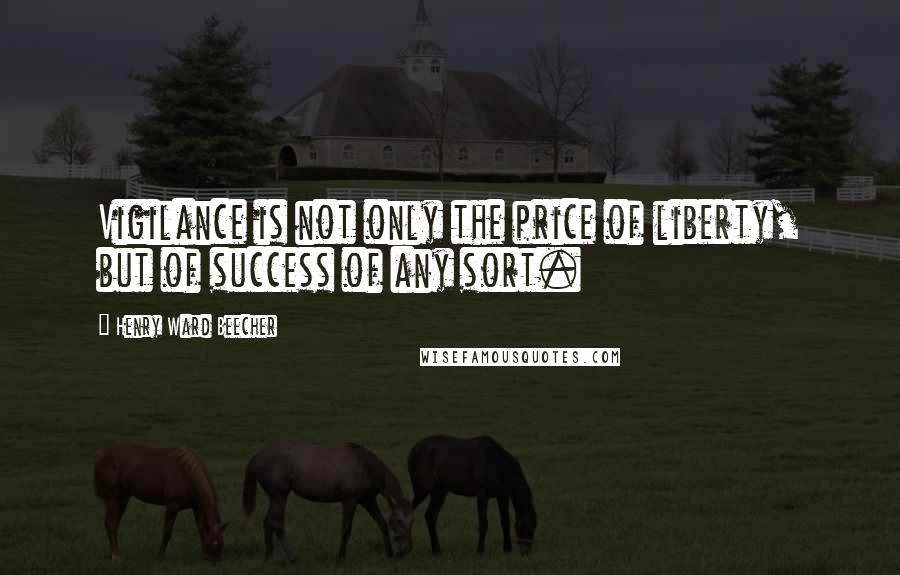 Henry Ward Beecher Quotes: Vigilance is not only the price of liberty, but of success of any sort.