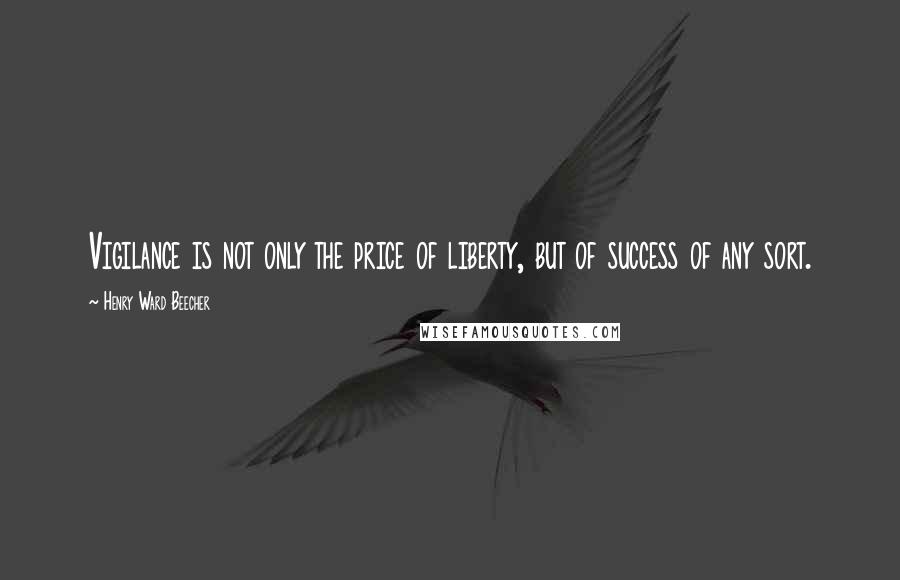 Henry Ward Beecher Quotes: Vigilance is not only the price of liberty, but of success of any sort.