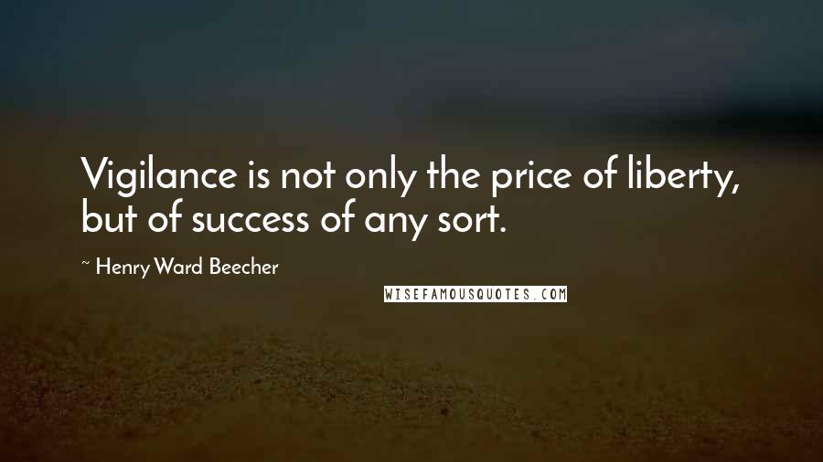 Henry Ward Beecher Quotes: Vigilance is not only the price of liberty, but of success of any sort.