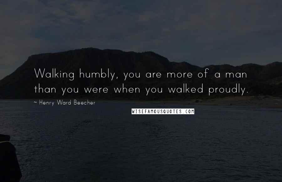 Henry Ward Beecher Quotes: Walking humbly, you are more of a man than you were when you walked proudly.