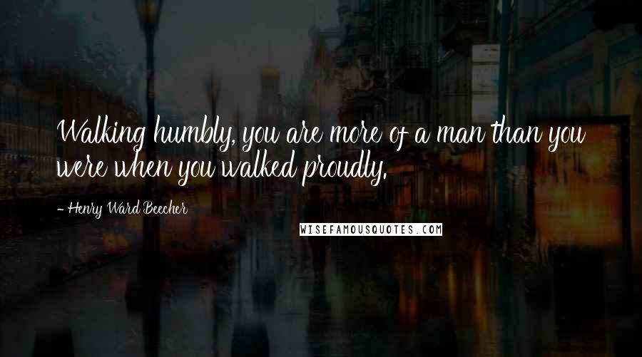 Henry Ward Beecher Quotes: Walking humbly, you are more of a man than you were when you walked proudly.