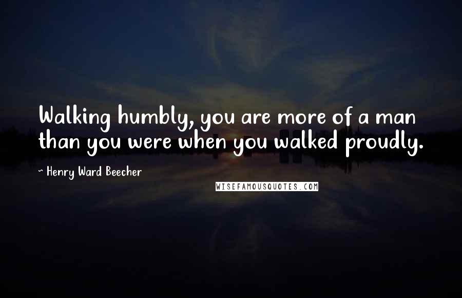 Henry Ward Beecher Quotes: Walking humbly, you are more of a man than you were when you walked proudly.