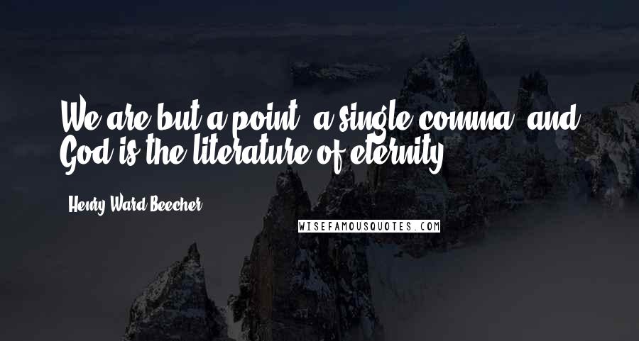 Henry Ward Beecher Quotes: We are but a point, a single comma, and God is the literature of eternity.