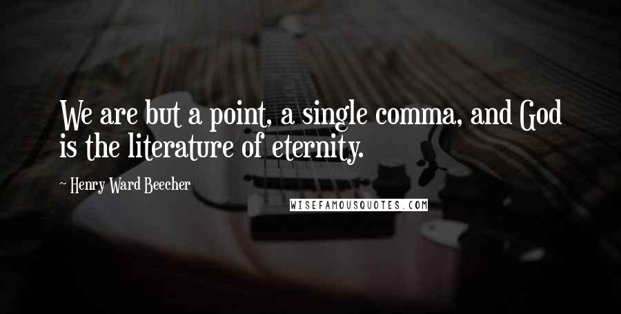 Henry Ward Beecher Quotes: We are but a point, a single comma, and God is the literature of eternity.