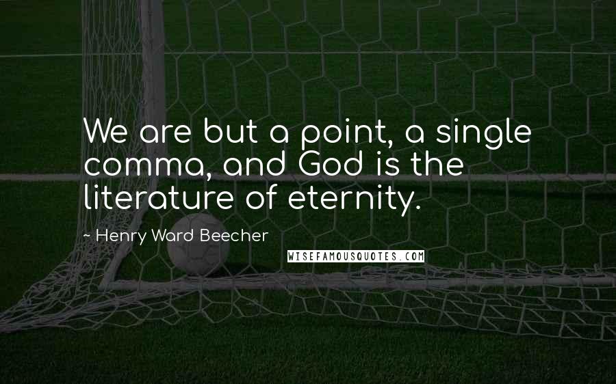 Henry Ward Beecher Quotes: We are but a point, a single comma, and God is the literature of eternity.