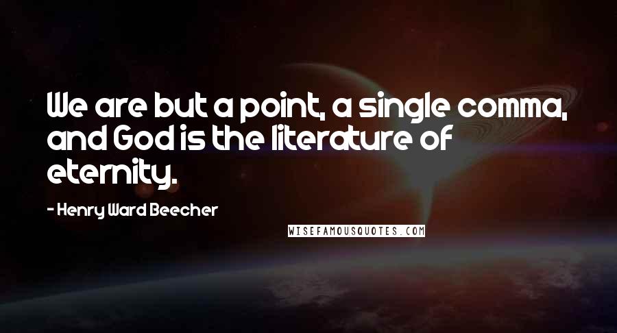 Henry Ward Beecher Quotes: We are but a point, a single comma, and God is the literature of eternity.