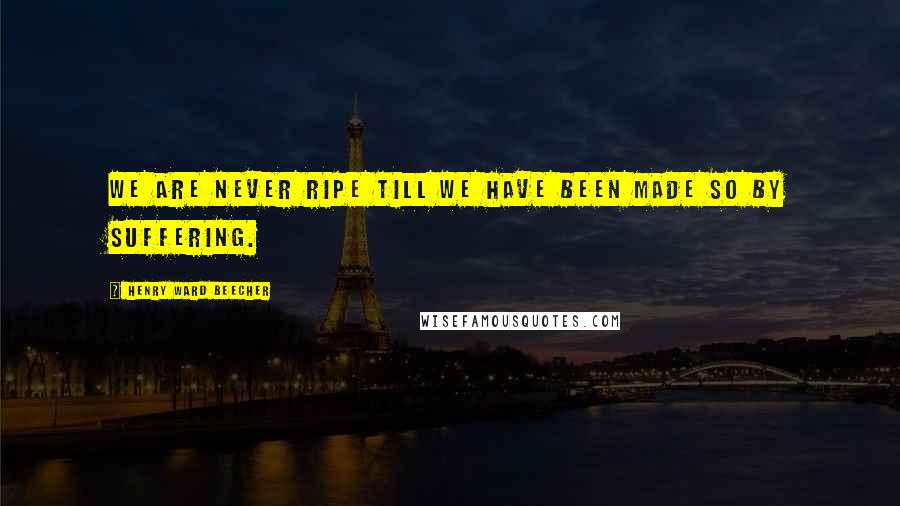 Henry Ward Beecher Quotes: We are never ripe till we have been made so by suffering.