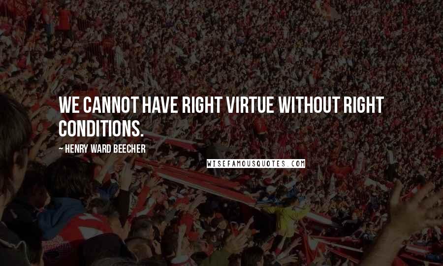 Henry Ward Beecher Quotes: We cannot have right virtue without right conditions.