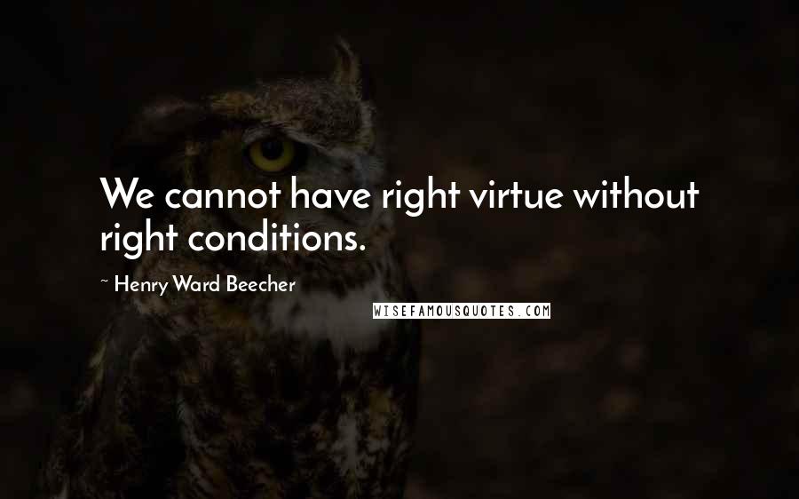 Henry Ward Beecher Quotes: We cannot have right virtue without right conditions.
