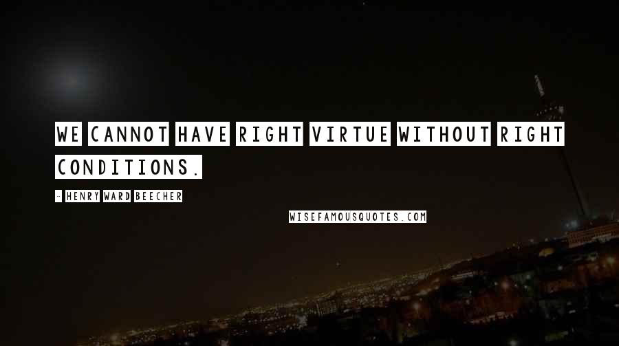 Henry Ward Beecher Quotes: We cannot have right virtue without right conditions.