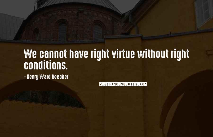 Henry Ward Beecher Quotes: We cannot have right virtue without right conditions.