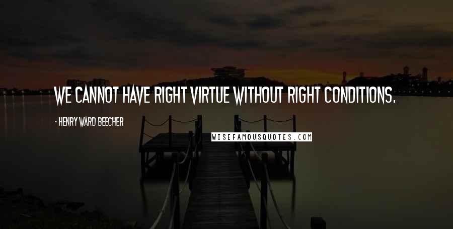 Henry Ward Beecher Quotes: We cannot have right virtue without right conditions.