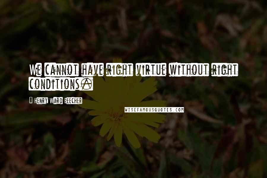 Henry Ward Beecher Quotes: We cannot have right virtue without right conditions.