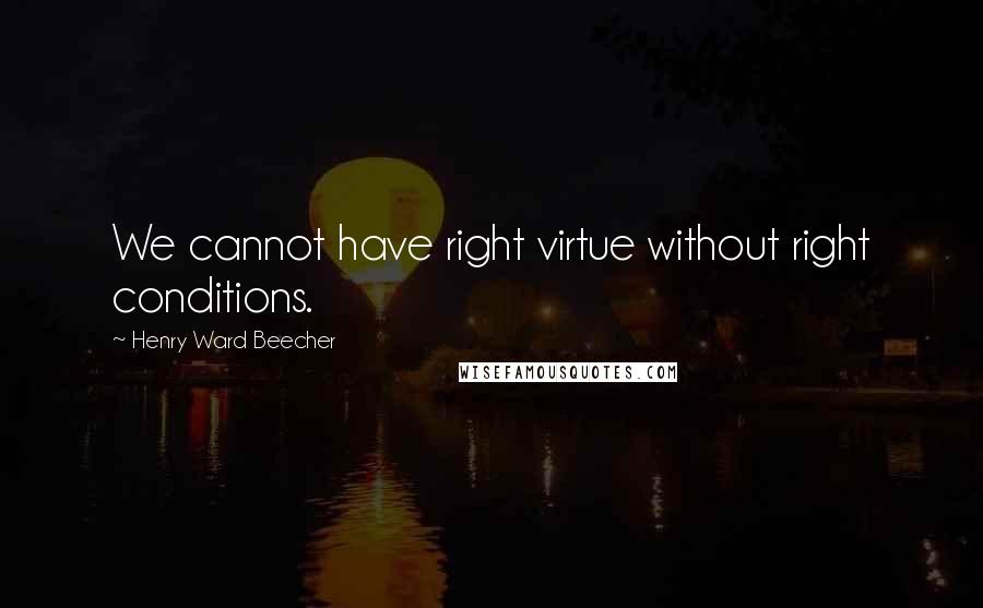 Henry Ward Beecher Quotes: We cannot have right virtue without right conditions.