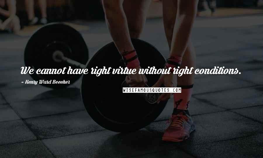 Henry Ward Beecher Quotes: We cannot have right virtue without right conditions.