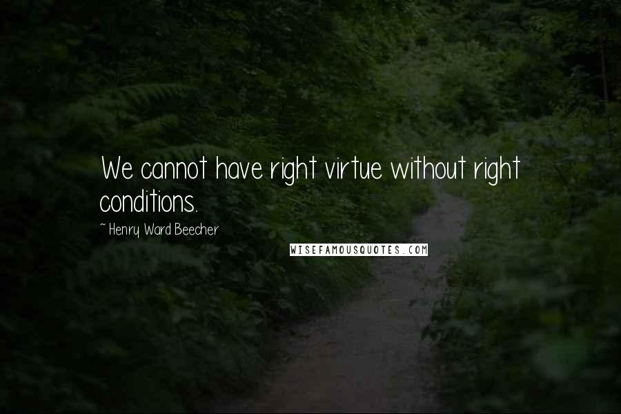 Henry Ward Beecher Quotes: We cannot have right virtue without right conditions.