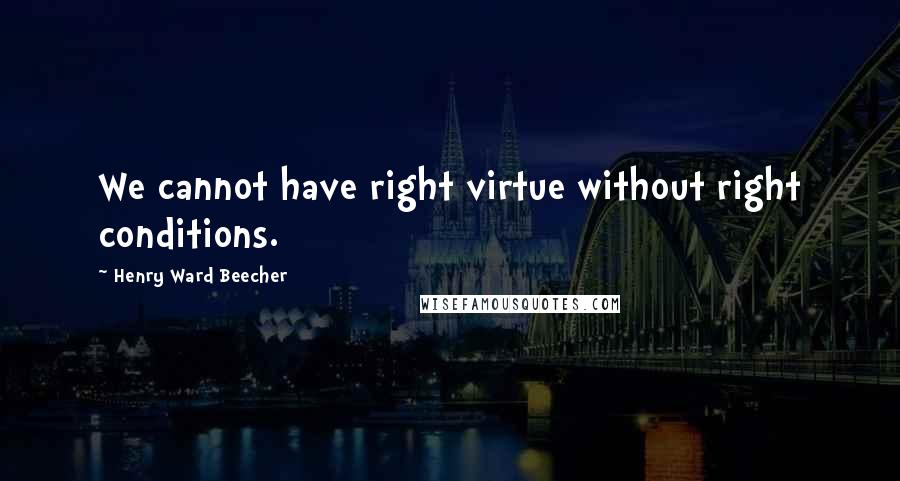 Henry Ward Beecher Quotes: We cannot have right virtue without right conditions.