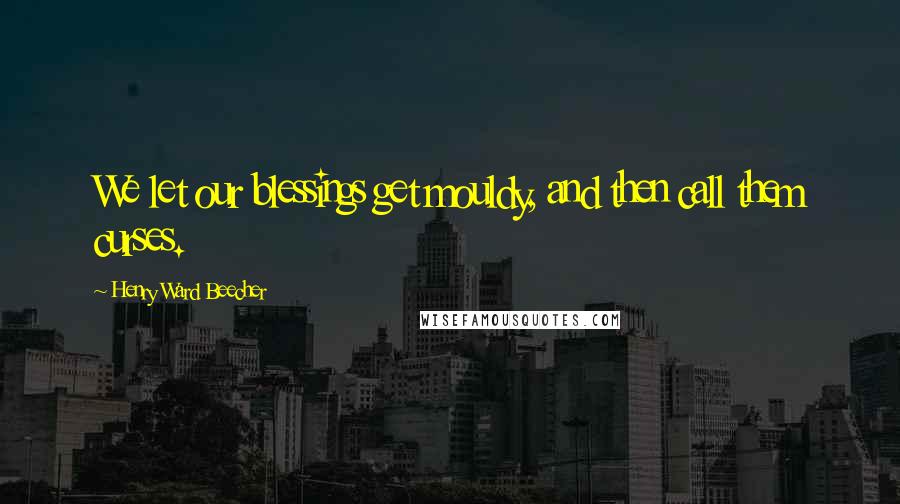 Henry Ward Beecher Quotes: We let our blessings get mouldy, and then call them curses.