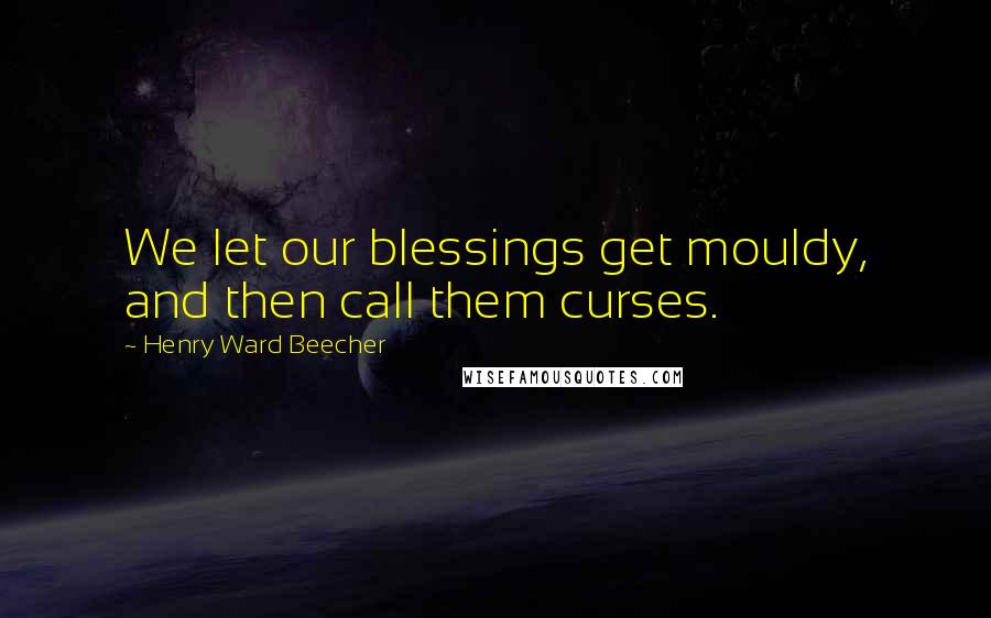 Henry Ward Beecher Quotes: We let our blessings get mouldy, and then call them curses.