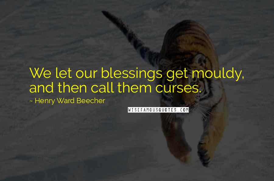 Henry Ward Beecher Quotes: We let our blessings get mouldy, and then call them curses.