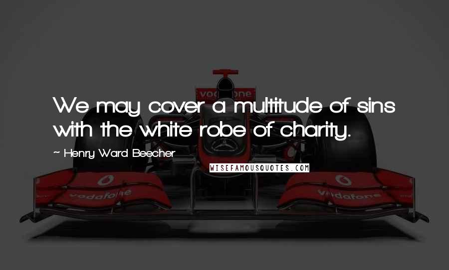 Henry Ward Beecher Quotes: We may cover a multitude of sins with the white robe of charity.