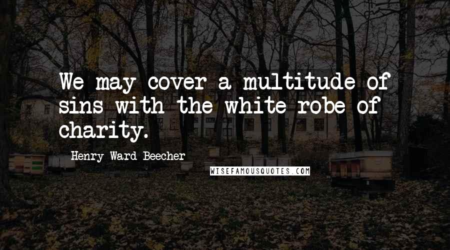 Henry Ward Beecher Quotes: We may cover a multitude of sins with the white robe of charity.
