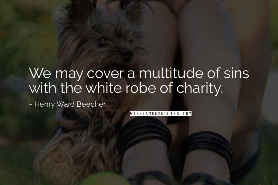 Henry Ward Beecher Quotes: We may cover a multitude of sins with the white robe of charity.