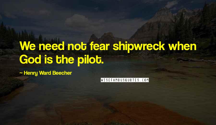 Henry Ward Beecher Quotes: We need not fear shipwreck when God is the pilot.