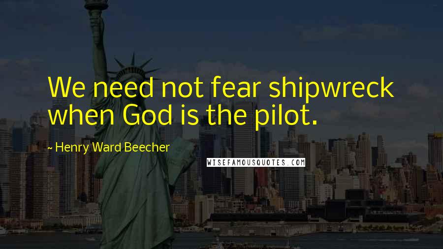 Henry Ward Beecher Quotes: We need not fear shipwreck when God is the pilot.