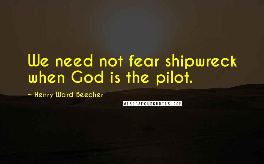 Henry Ward Beecher Quotes: We need not fear shipwreck when God is the pilot.