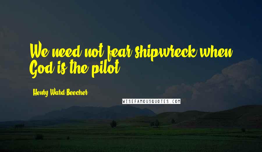 Henry Ward Beecher Quotes: We need not fear shipwreck when God is the pilot.