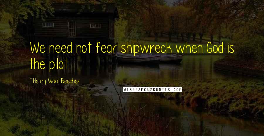 Henry Ward Beecher Quotes: We need not fear shipwreck when God is the pilot.