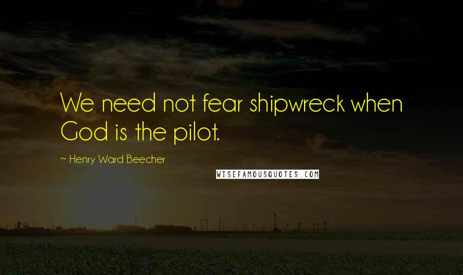 Henry Ward Beecher Quotes: We need not fear shipwreck when God is the pilot.