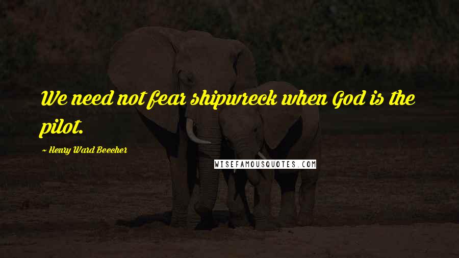Henry Ward Beecher Quotes: We need not fear shipwreck when God is the pilot.