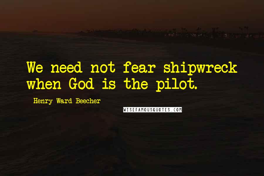 Henry Ward Beecher Quotes: We need not fear shipwreck when God is the pilot.