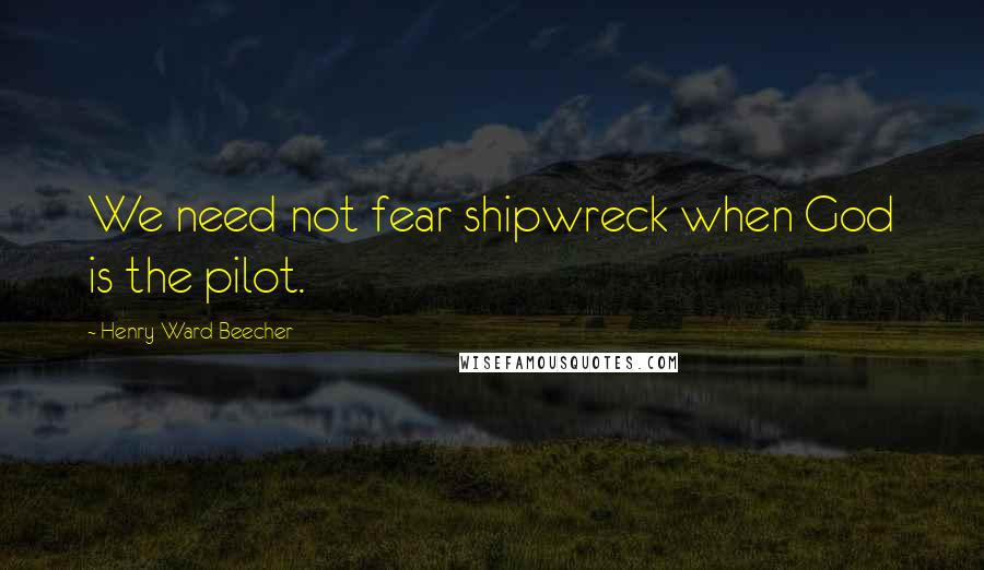 Henry Ward Beecher Quotes: We need not fear shipwreck when God is the pilot.