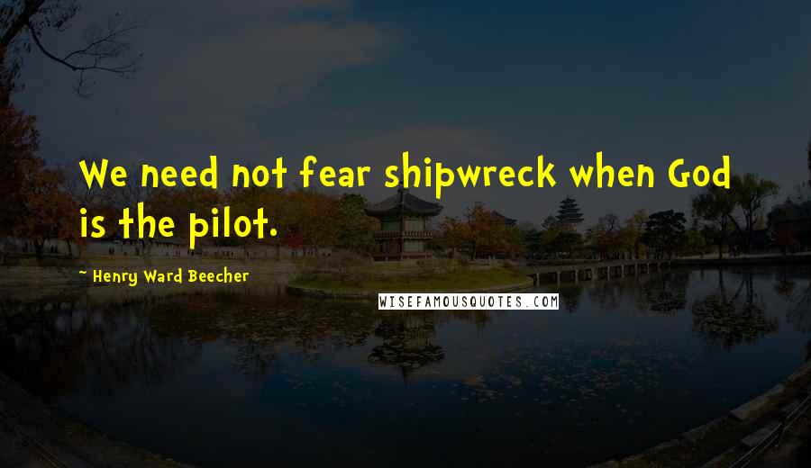 Henry Ward Beecher Quotes: We need not fear shipwreck when God is the pilot.