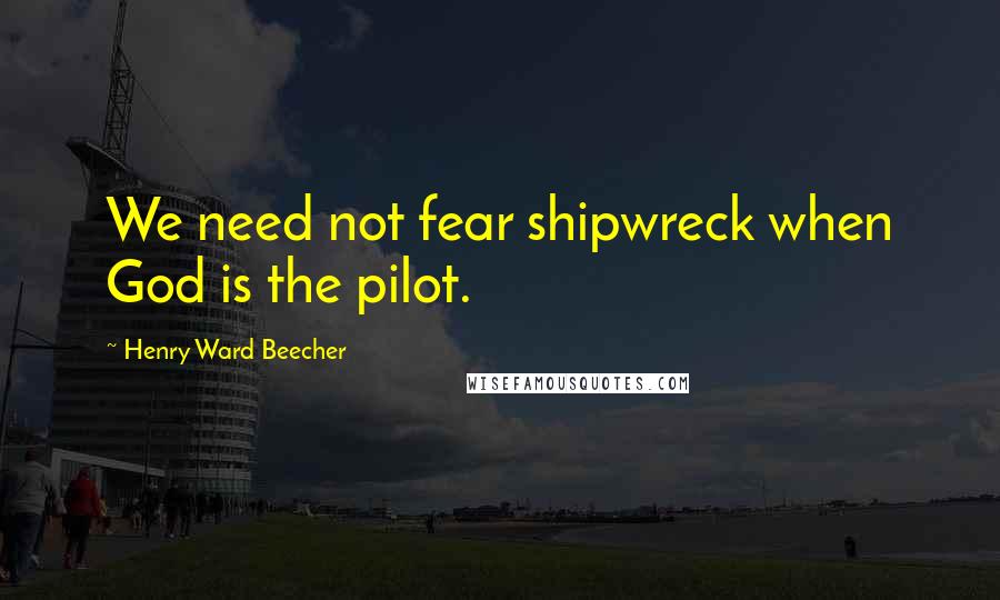 Henry Ward Beecher Quotes: We need not fear shipwreck when God is the pilot.