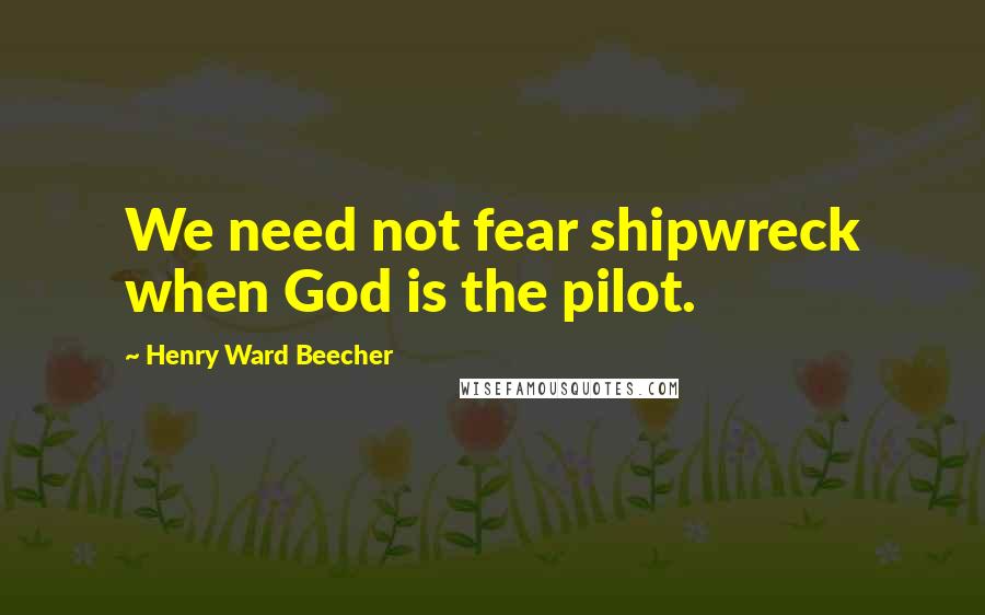 Henry Ward Beecher Quotes: We need not fear shipwreck when God is the pilot.