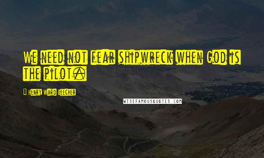 Henry Ward Beecher Quotes: We need not fear shipwreck when God is the pilot.