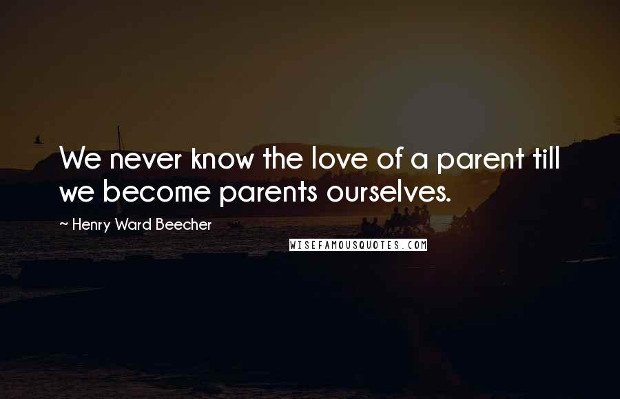 Henry Ward Beecher Quotes: We never know the love of a parent till we become parents ourselves.