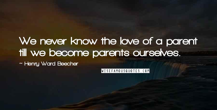 Henry Ward Beecher Quotes: We never know the love of a parent till we become parents ourselves.