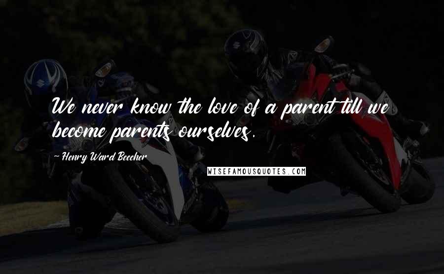 Henry Ward Beecher Quotes: We never know the love of a parent till we become parents ourselves.