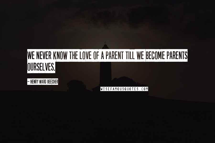 Henry Ward Beecher Quotes: We never know the love of a parent till we become parents ourselves.