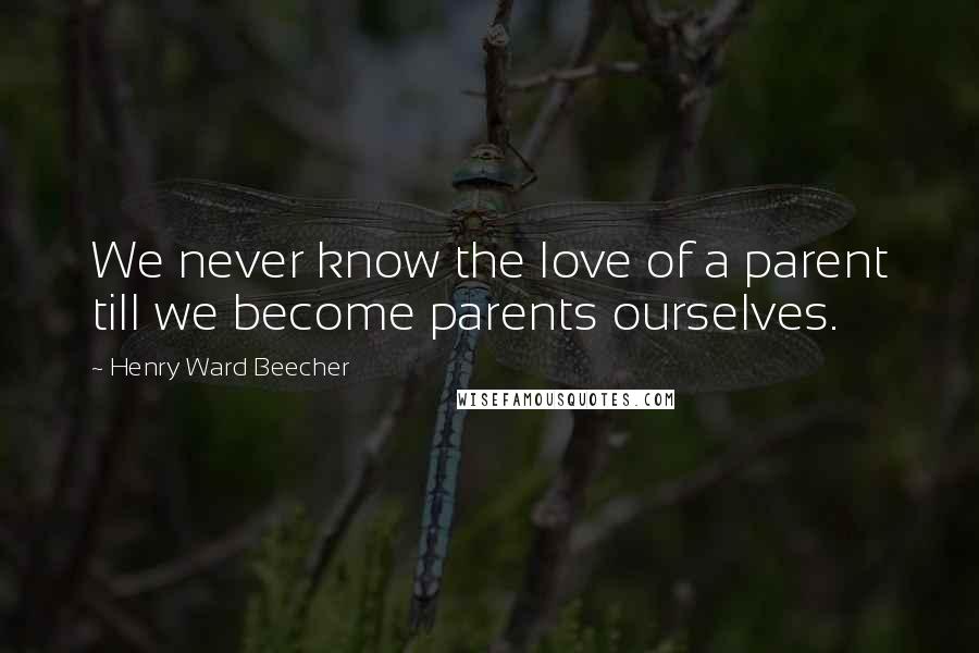 Henry Ward Beecher Quotes: We never know the love of a parent till we become parents ourselves.