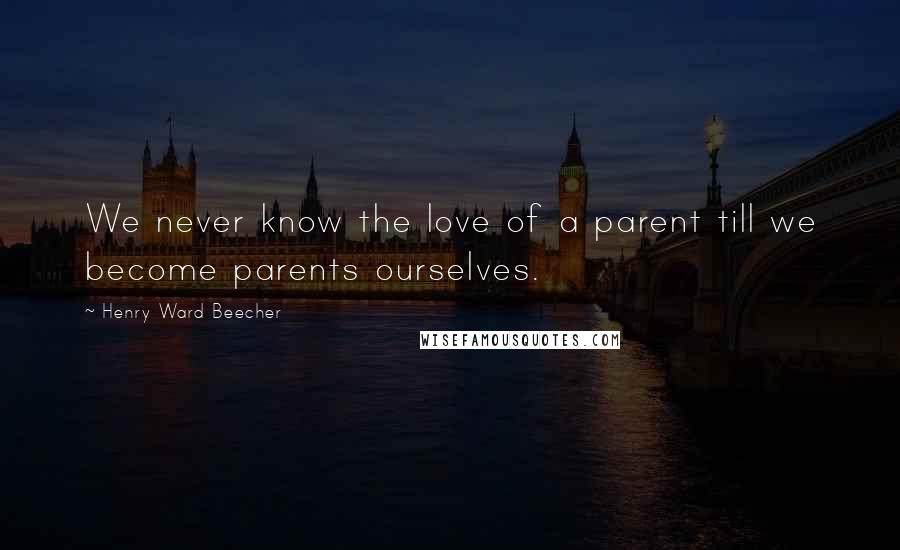 Henry Ward Beecher Quotes: We never know the love of a parent till we become parents ourselves.