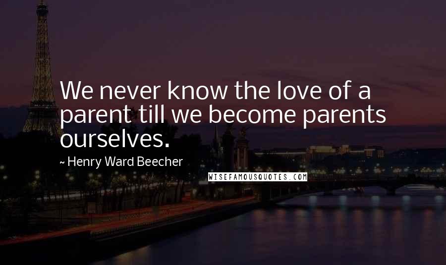 Henry Ward Beecher Quotes: We never know the love of a parent till we become parents ourselves.